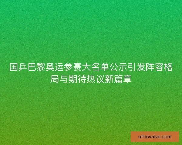 国乒巴黎奥运参赛大名单公示引发阵容格局与期待热议新篇章