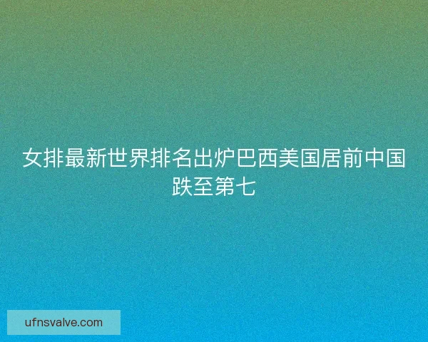 女排最新世界排名出炉巴西美国居前中国跌至第七