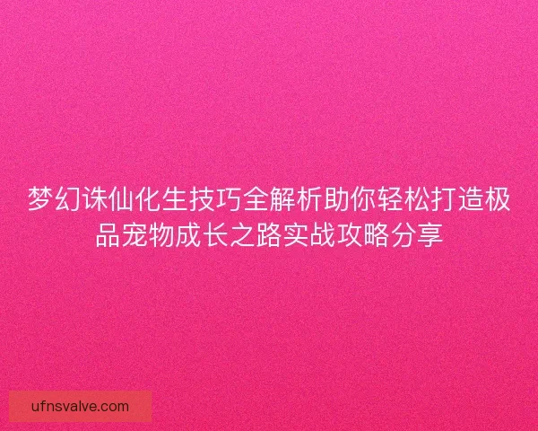 梦幻诛仙化生技巧全解析助你轻松打造极品宠物成长之路实战攻略分享