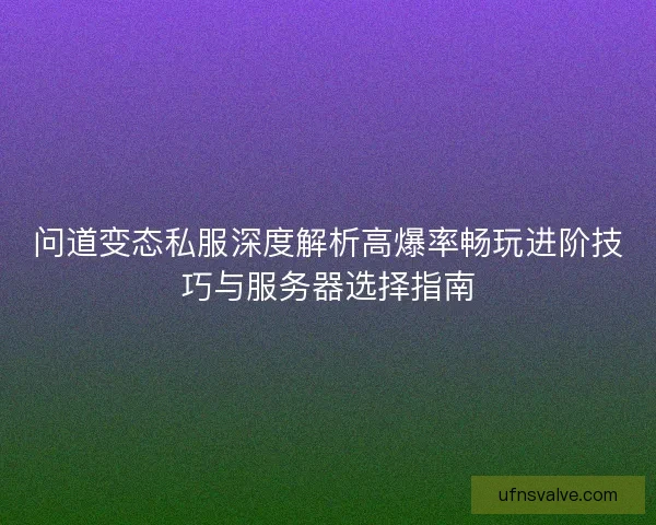 问道变态私服深度解析高爆率畅玩进阶技巧与服务器选择指南