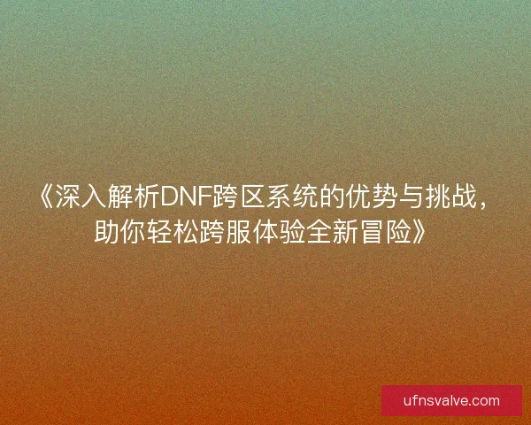 《深入解析DNF跨区系统的优势与挑战，助你轻松跨服体验全新冒险》