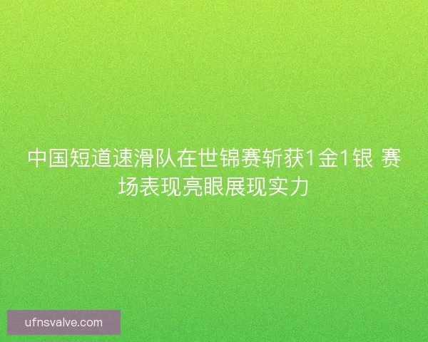 中国短道速滑队在世锦赛斩获1金1银 赛场表现亮眼展现实力 中国短道速滑队在世锦赛斩获1金1银 赛场表现亮眼展现实力