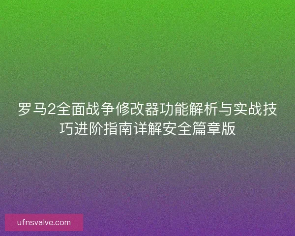 罗马2全面战争修改器功能解析与实战技巧进阶指南详解安全篇章版