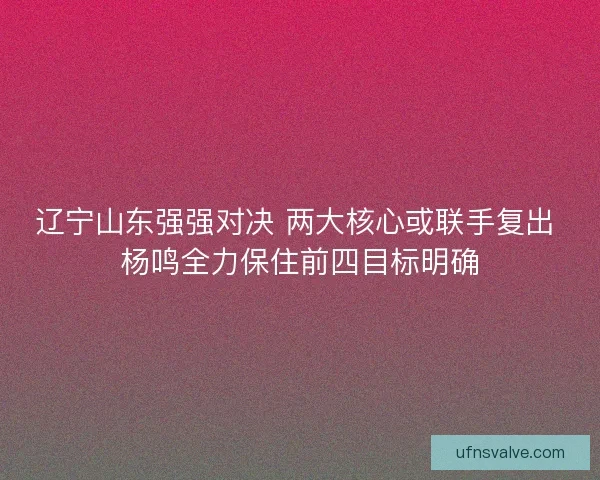 辽宁山东强强对决 两大核心或联手复出 杨鸣全力保住前四目标明确 辽宁山东强强对决 两大核心或联手复出 杨鸣全力保住前四目标明确