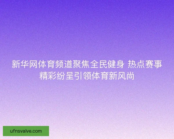 新华网体育频道聚焦全民健身 热点赛事精彩纷呈引领体育新风尚 新华网体育频道聚焦全民健身 热点赛事精彩纷呈引领体育新风尚
