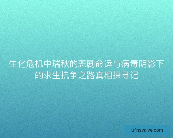 生化危机中瑞秋的悲剧命运与病毒阴影下的求生抗争之路真相探寻记