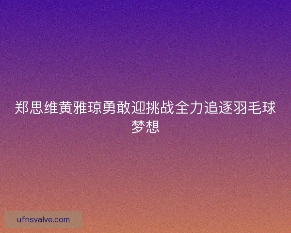 郑思维黄雅琼勇敢迎挑战全力追逐羽毛球梦想