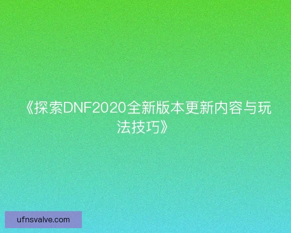 《探索DNF2020全新版本更新内容与玩法技巧》