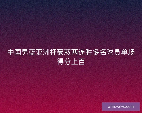 中国男篮亚洲杯豪取两连胜多名球员单场得分上百 中国男篮亚洲杯豪取两连胜多名球员单场得分上百