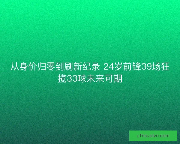 从身价归零到刷新纪录 24岁前锋39场狂揽33球未来可期 从身价归零到刷新纪录 24岁前锋39场狂揽33球未来可期