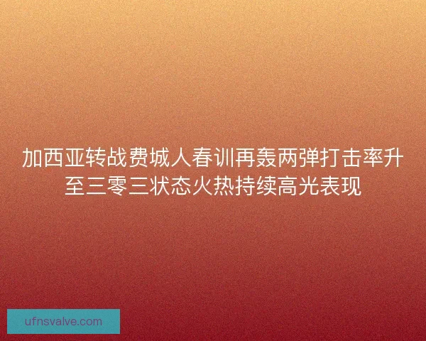 加西亚转战费城人春训再轰两弹打击率升至三零三状态火热持续高光表现 加西亚转战费城人春训再轰两弹打击率升至三零三状态火热持续高光表现
