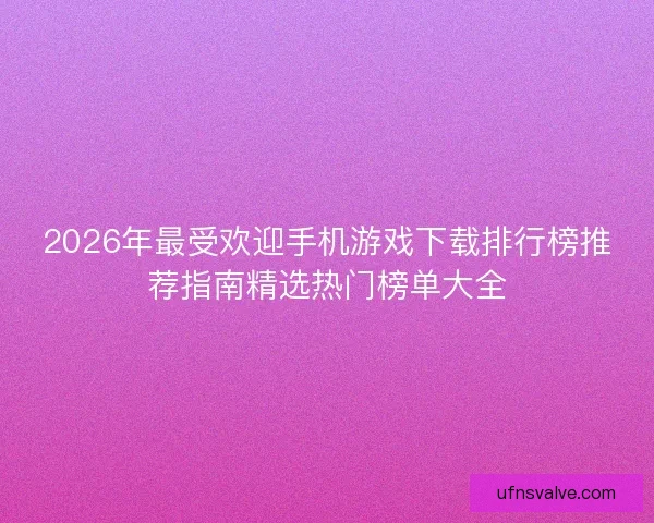 2026年最受欢迎手机游戏下载排行榜推荐指南精选热门榜单大全 2026年最受欢迎手机游戏下载排行榜推荐指南精选热门榜单大全