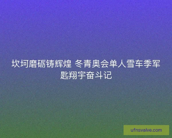 坎坷磨砺铸辉煌 冬青奥会单人雪车季军匙翔宇奋斗记 坎坷磨砺铸辉煌 冬青奥会单人雪车季军匙翔宇奋斗记
