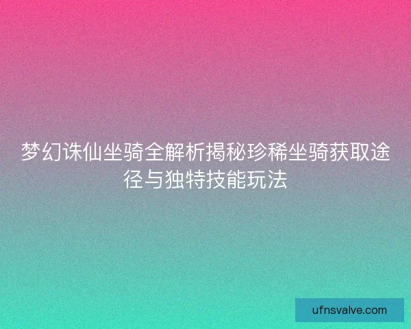 梦幻诛仙坐骑全解析揭秘珍稀坐骑获取途径与独特技能玩法 梦幻诛仙坐骑全解析揭秘珍稀坐骑获取途径与独特技能玩法