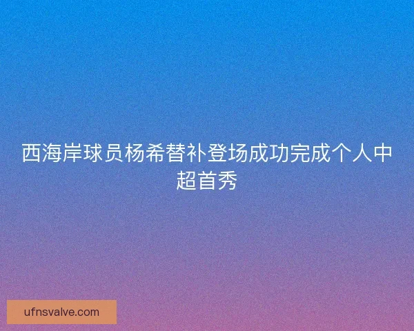 西海岸球员杨希替补登场成功完成个人中超首秀 西海岸球员杨希替补登场成功完成个人中超首秀