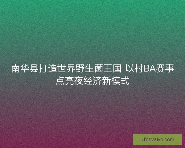 南华县打造世界野生菌王国 以村BA赛事点亮夜经济新模式 南华县打造世界野生菌王国 以村BA赛事点亮夜经济新模式