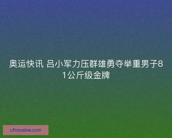 奥运快讯 吕小军力压群雄勇夺举重男子81公斤级金牌 奥运快讯 吕小军力压群雄勇夺举重男子81公斤级金牌