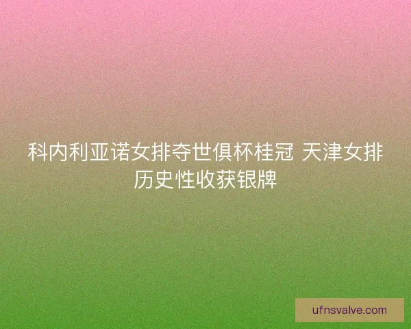 科内利亚诺女排夺世俱杯桂冠 天津女排历史性收获银牌