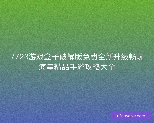 7723游戏盒子破解版免费全新升级畅玩海量精品手游攻略大全