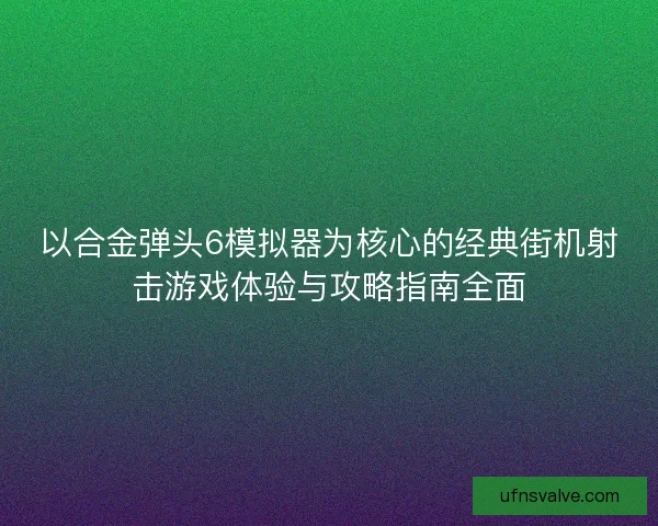 以合金弹头6模拟器为核心的经典街机射击游戏体验与攻略指南全面