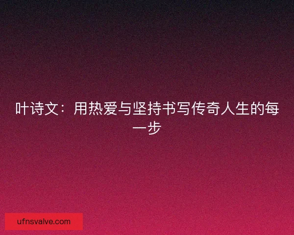叶诗文：用热爱与坚持书写传奇人生的每一步