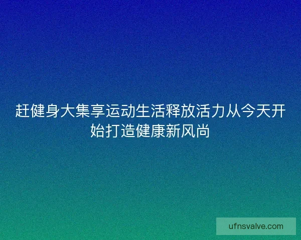 赶健身大集享运动生活释放活力从今天开始打造健康新风尚