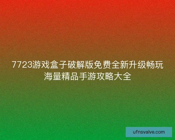 7723游戏盒子破解版免费全新升级畅玩海量精品手游攻略大全