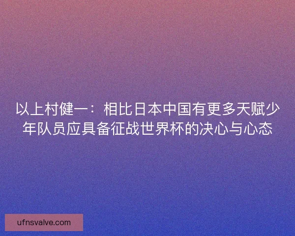 以上村健一：相比日本中国有更多天赋少年队员应具备征战世界杯的决心与心态