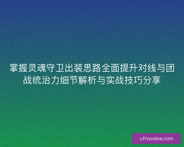 掌握灵魂守卫出装思路全面提升对线与团战统治力细节解析与实战技巧分享