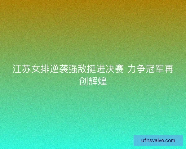 江苏女排逆袭强敌挺进决赛 力争冠军再创辉煌