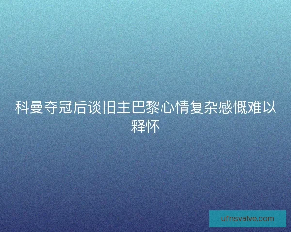 科曼夺冠后谈旧主巴黎心情复杂感慨难以释怀