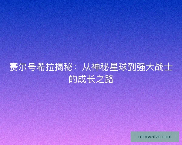 赛尔号希拉揭秘：从神秘星球到强大战士的成长之路