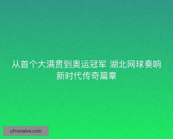 从首个大满贯到奥运冠军 湖北网球奏响新时代传奇篇章