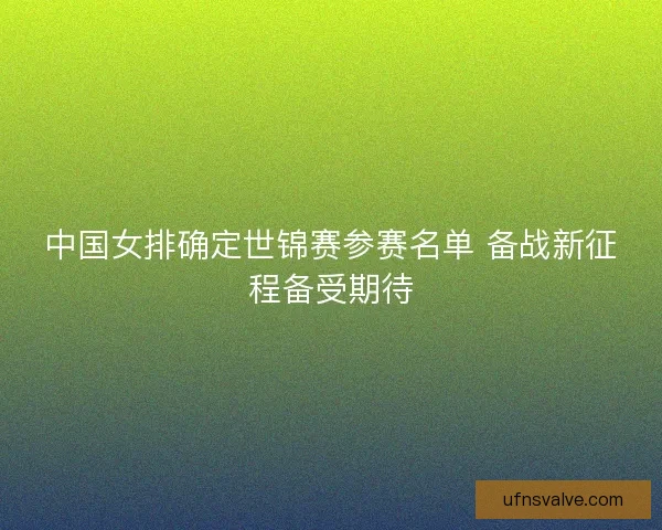 中国女排确定世锦赛参赛名单 备战新征程备受期待