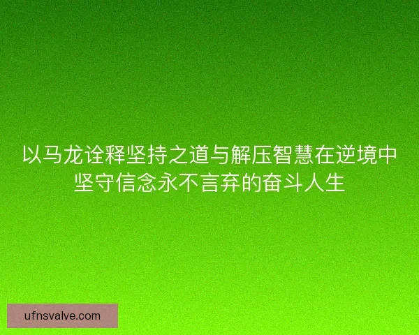 以马龙诠释坚持之道与解压智慧在逆境中坚守信念永不言弃的奋斗人生