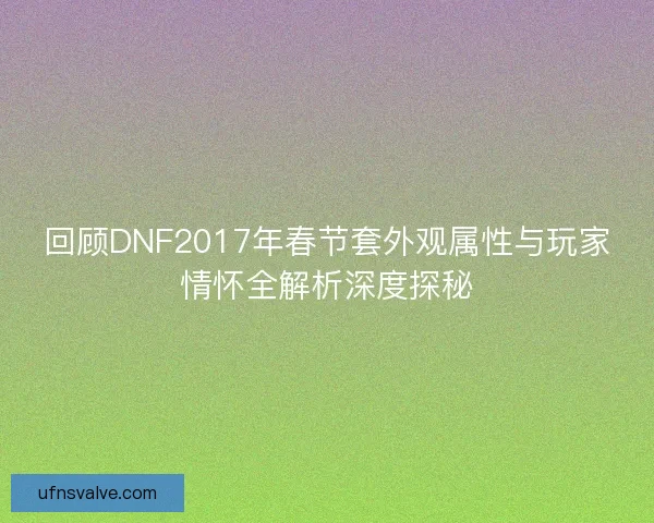 回顾DNF2017年春节套外观属性与玩家情怀全解析深度探秘 回顾DNF2017年春节套外观属性与玩家情怀全解析深度探秘