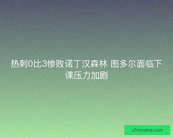 热刺0比3惨败诺丁汉森林 图多尔面临下课压力加剧 热刺0比3惨败诺丁汉森林 图多尔面临下课压力加剧