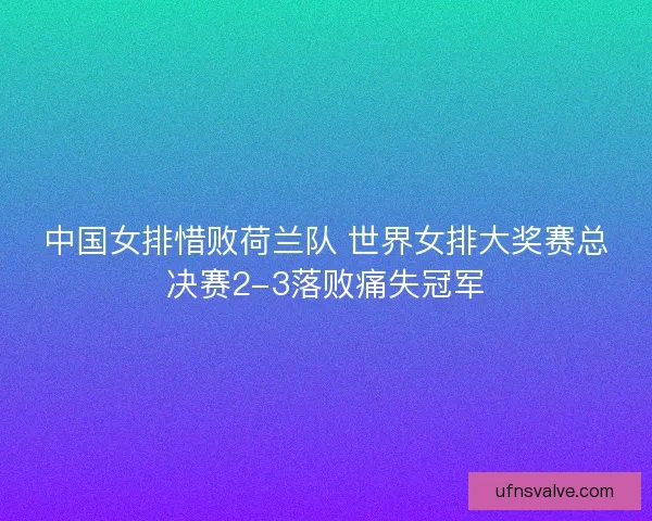 中国女排惜败荷兰队 世界女排大奖赛总决赛2-3落败痛失冠军 中国女排惜败荷兰队 世界女排大奖赛总决赛2-3落败痛失冠军