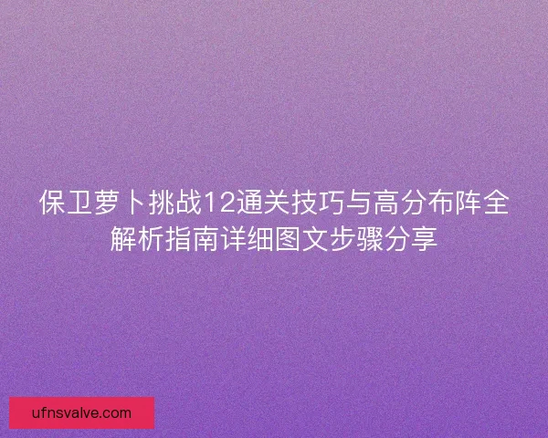 保卫萝卜挑战12通关技巧与高分布阵全解析指南详细图文步骤分享 保卫萝卜挑战12通关技巧与高分布阵全解析指南详细图文步骤分享