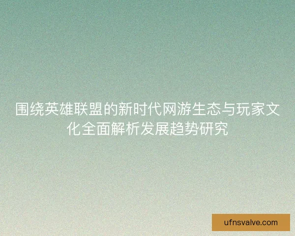 围绕英雄联盟的新时代网游生态与玩家文化全面解析发展趋势研究 围绕英雄联盟的新时代网游生态与玩家文化全面解析发展趋势研究
